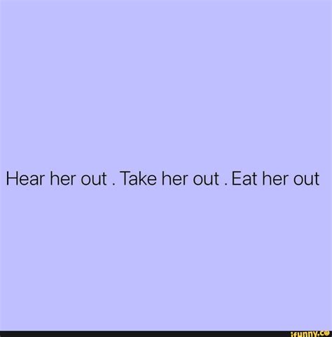 Hear Her Out Take Her Out Eat Her Out Ifunny