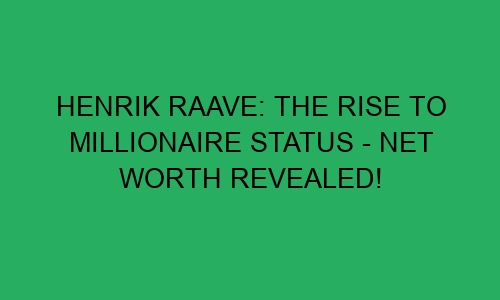 Henrik Raave The Rise To Millionaire Status Net Worth Revealed