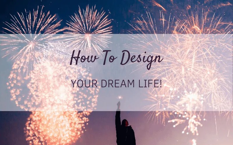 How To Design Your Dream Life 5 Steps Towards Creating The Life You