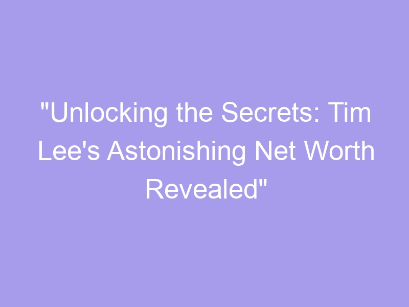 Unlocking The Secrets Tim Lee S Astonishing Net Worth Revealed